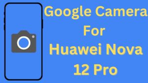 Google Camera For Huawei Nova 12 Pro