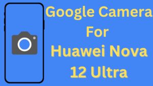 Google Camera For Huawei Nova 12 Ultra