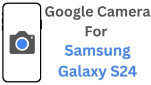 Google Camera For Samsung Galaxy S24